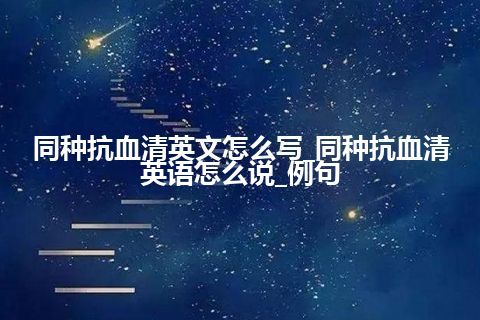 同种抗血清英文怎么写_同种抗血清英语怎么说_例句