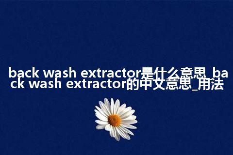 back wash extractor是什么意思_back wash extractor的中文意思_用法