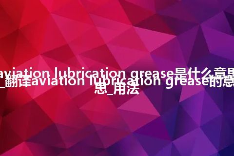 aviation lubrication grease是什么意思_翻译aviation lubrication grease的意思_用法