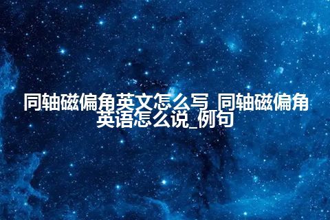 同轴磁偏角英文怎么写_同轴磁偏角英语怎么说_例句