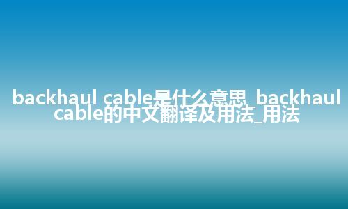 backhaul cable是什么意思_backhaul cable的中文翻译及用法_用法