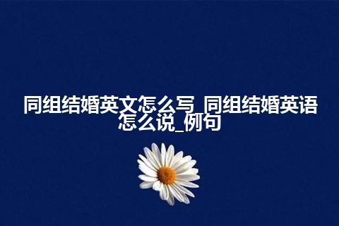 同组结婚英文怎么写_同组结婚英语怎么说_例句