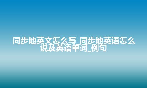 同步地英文怎么写_同步地英语怎么说及英语单词_例句