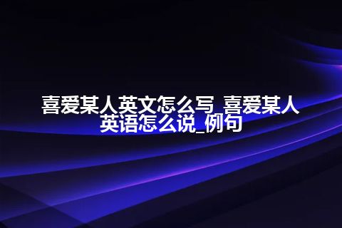 喜爱某人英文怎么写_喜爱某人英语怎么说_例句