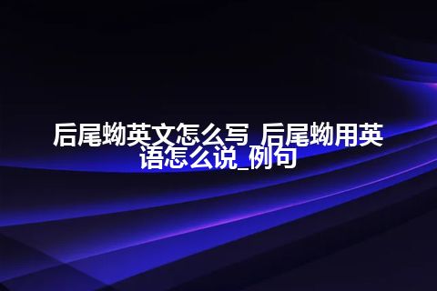 后尾蚴英文怎么写_后尾蚴用英语怎么说_例句