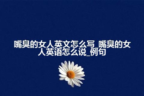 嘴臭的女人英文怎么写_嘴臭的女人英语怎么说_例句