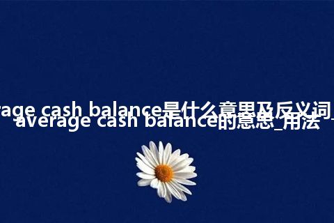 average cash balance是什么意思及反义词_翻译average cash balance的意思_用法