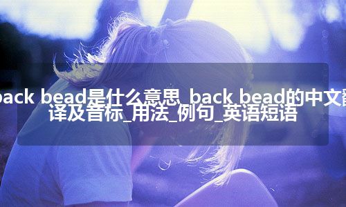 back bead是什么意思_back bead的中文翻译及音标_用法_例句_英语短语