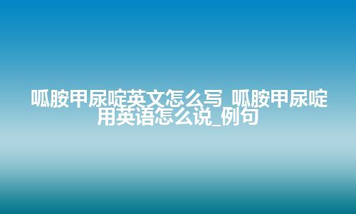 呱胺甲尿啶英文怎么写_呱胺甲尿啶用英语怎么说_例句