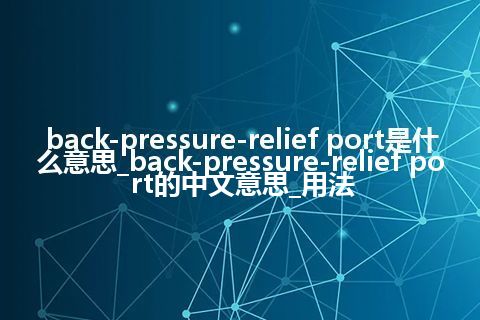 back-pressure-relief port是什么意思_back-pressure-relief port的中文意思_用法