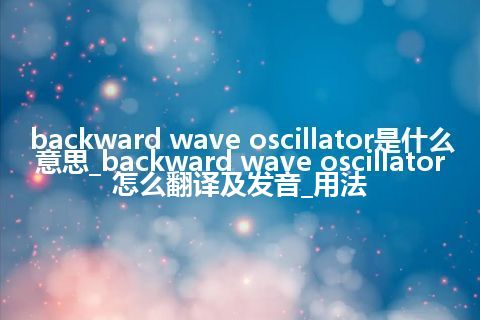 backward wave oscillator是什么意思_backward wave oscillator怎么翻译及发音_用法