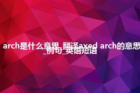 axed arch是什么意思_翻译axed arch的意思_用法_例句_英语短语