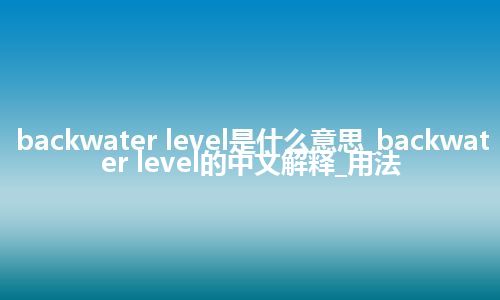 backwater level是什么意思_backwater level的中文解释_用法