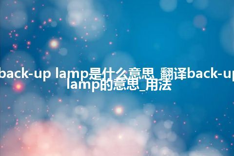 back-up lamp是什么意思_翻译back-up lamp的意思_用法