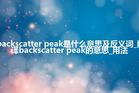 backscatter peak是什么意思及反义词_翻译backscatter peak的意思_用法