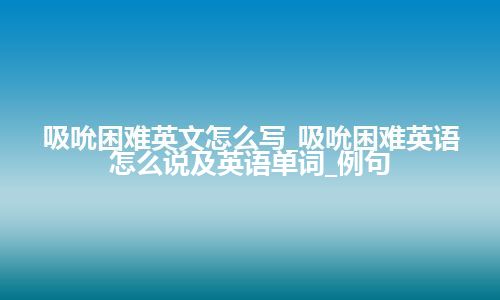 吸吮困难英文怎么写_吸吮困难英语怎么说及英语单词_例句