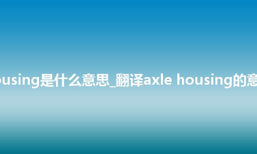 axle housing是什么意思_翻译axle housing的意思_用法