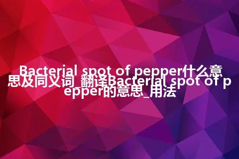 Bacterial spot of pepper什么意思及同义词_翻译Bacterial spot of pepper的意思_用法