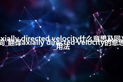 axially directed velocity什么意思及同义词_翻译axially directed velocity的意思_用法