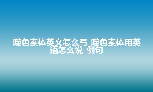 噬色素体英文怎么写_噬色素体用英语怎么说_例句