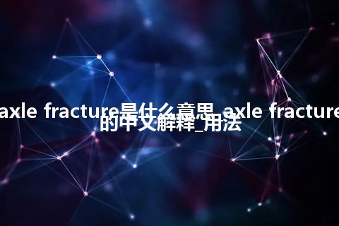 axle fracture是什么意思_axle fracture的中文解释_用法