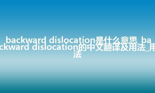 backward dislocation是什么意思_backward dislocation的中文翻译及用法_用法