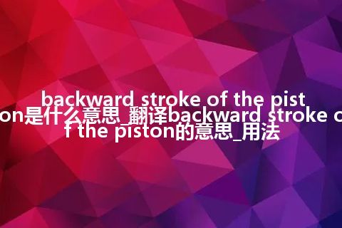 backward stroke of the piston是什么意思_翻译backward stroke of the piston的意思_用法