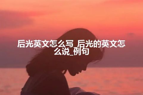 后光英文怎么写_后光的英文怎么说_例句