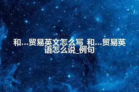 和…贸易英文怎么写_和…贸易英语怎么说_例句