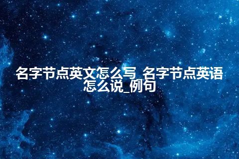 名字节点英文怎么写_名字节点英语怎么说_例句