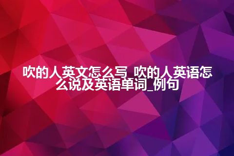 吹的人英文怎么写_吹的人英语怎么说及英语单词_例句