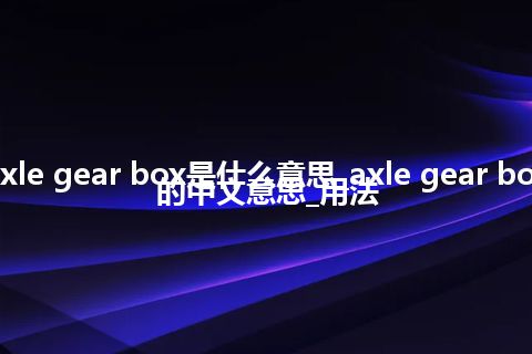 axle gear box是什么意思_axle gear box的中文意思_用法