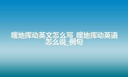 嗖地挥动英文怎么写_嗖地挥动英语怎么说_例句