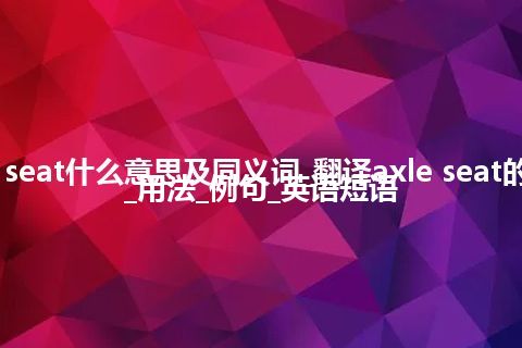 axle seat什么意思及同义词_翻译axle seat的意思_用法_例句_英语短语