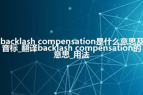 backlash compensation是什么意思及音标_翻译backlash compensation的意思_用法