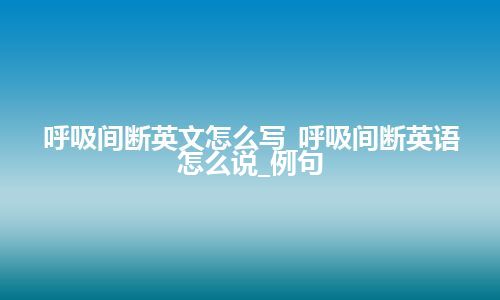 呼吸间断英文怎么写_呼吸间断英语怎么说_例句