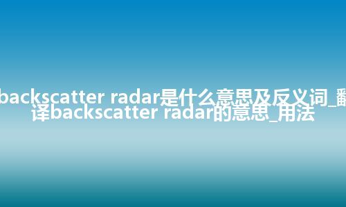 backscatter radar是什么意思及反义词_翻译backscatter radar的意思_用法