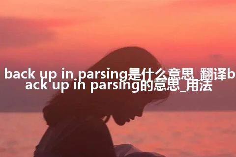 back up in parsing是什么意思_翻译back up in parsing的意思_用法