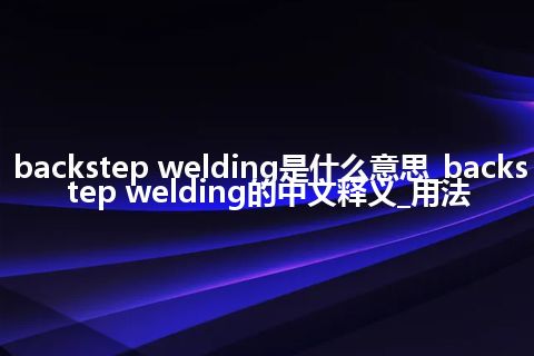 backstep welding是什么意思_backstep welding的中文释义_用法