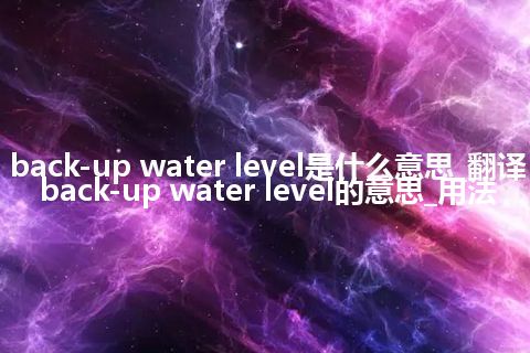 back-up water level是什么意思_翻译back-up water level的意思_用法