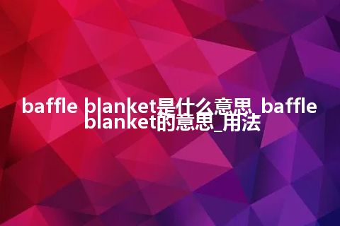 baffle blanket是什么意思_baffle blanket的意思_用法