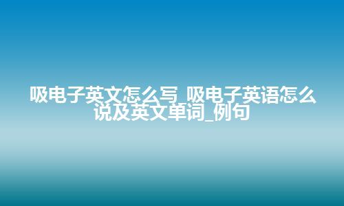 吸电子英文怎么写_吸电子英语怎么说及英文单词_例句