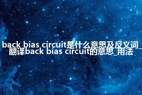 back bias circuit是什么意思及反义词_翻译back bias circuit的意思_用法