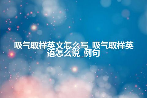 吸气取样英文怎么写_吸气取样英语怎么说_例句