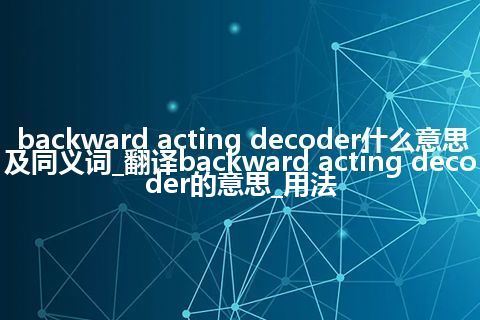 backward acting decoder什么意思及同义词_翻译backward acting decoder的意思_用法