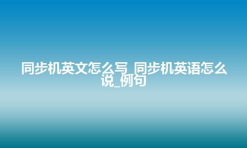 同步机英文怎么写_同步机英语怎么说_例句