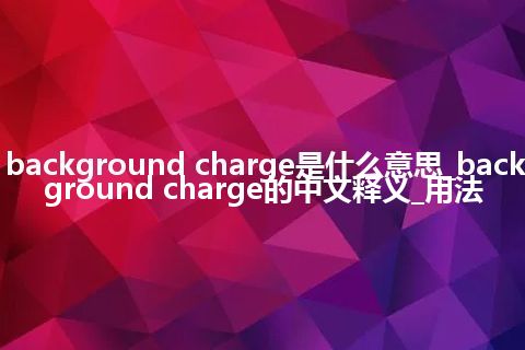 background charge是什么意思_background charge的中文释义_用法