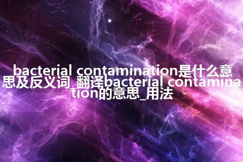 bacterial contamination是什么意思及反义词_翻译bacterial contamination的意思_用法