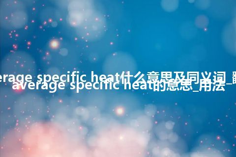 average specific heat什么意思及同义词_翻译average specific heat的意思_用法