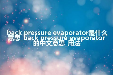 back pressure evaporator是什么意思_back pressure evaporator的中文意思_用法